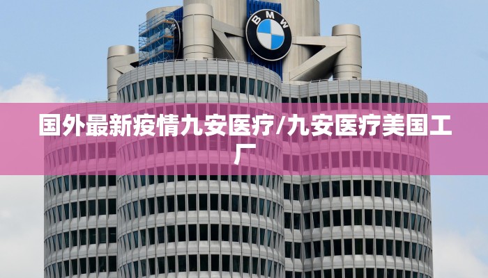 国外最新疫情九安医疗/九安医疗美国工厂 国外最新疫情九安医疗/九安医疗美国工厂