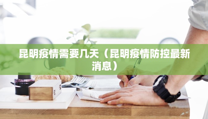 昆明疫情需要几天(昆明疫情防控最新消息) 昆明疫情需要几天(昆明疫情防控最新消息)