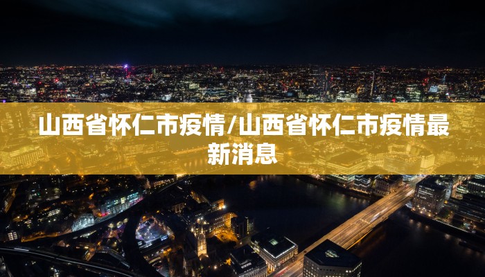 山西省怀仁市疫情/山西省怀仁市疫情最新消息 山西省怀仁市疫情/山西省怀仁市疫情最新消息