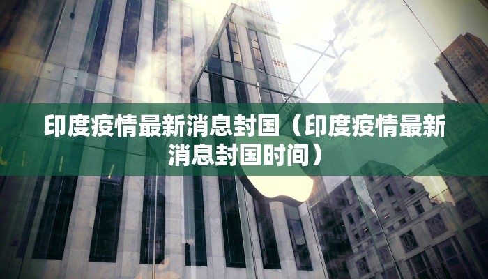 印度疫情最新消息封国(印度疫情最新消息封国时间) 印度疫情最新消息封国(印度疫情最新消息封国时间)