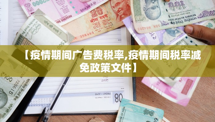 【疫情期间广告费税率,疫情期间税率减免政策文件】 【疫情期间广告费税率,疫情期间税率减免政策文件】