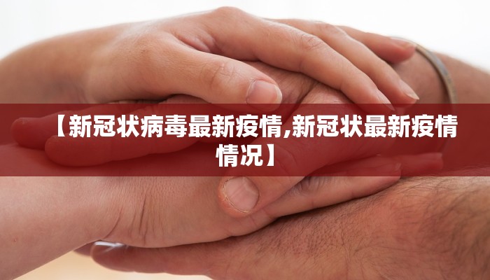 【新冠状病毒最新疫情,新冠状最新疫情情况】 【新冠状病毒最新疫情,新冠状最新疫情情况】