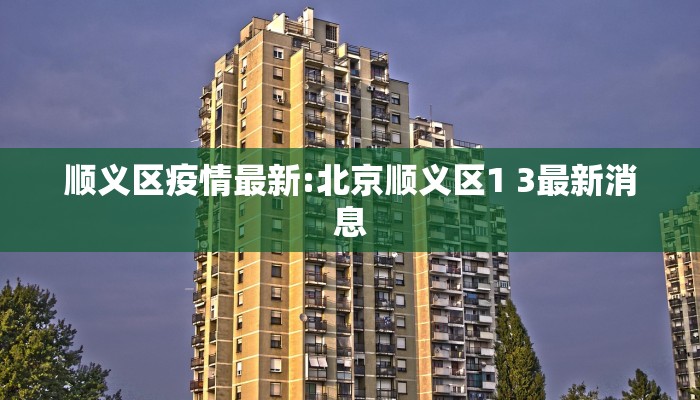 顺义区疫情最新:北京顺义区1 3最新消息 顺义区疫情最新:北京顺义区1 3最新消息
