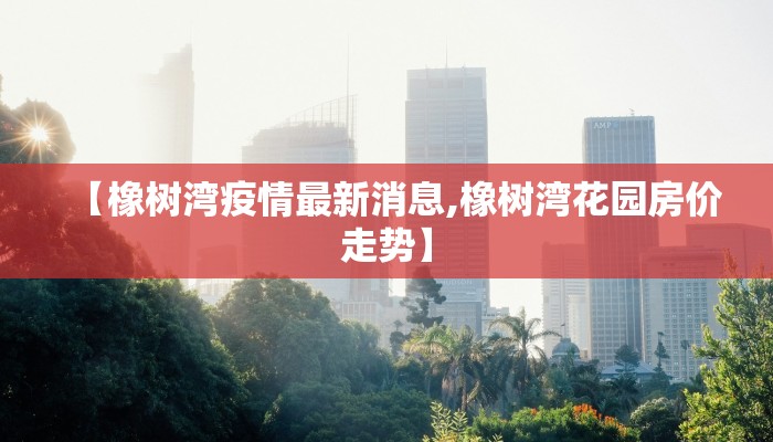 【橡树湾疫情最新消息,橡树湾花园房价走势】 【橡树湾疫情最新消息,橡树湾花园房价走势】