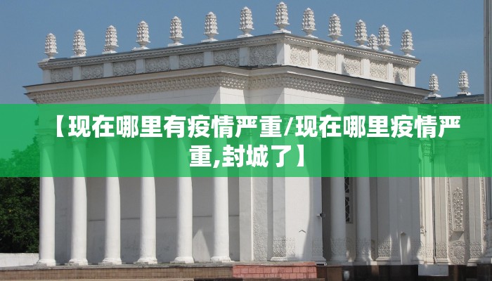【现在哪里有疫情严重/现在哪里疫情严重,封城了】 【现在哪里有疫情严重/现在哪里疫情严重,封城了】