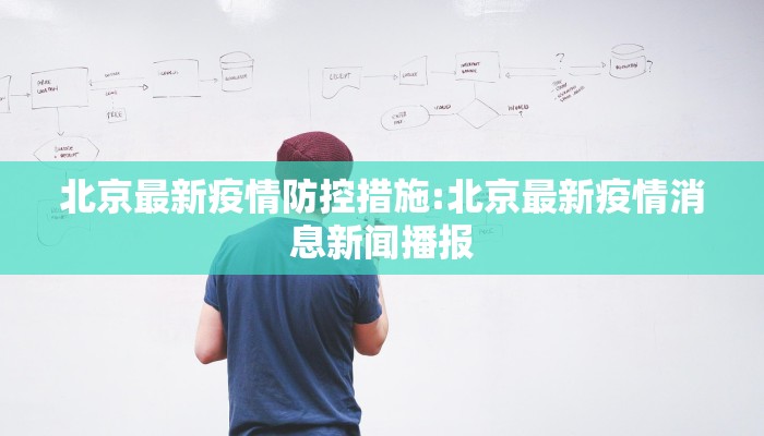 北京最新疫情防控措施:北京最新疫情消息新闻播报 北京最新疫情防控措施:北京最新疫情消息新闻播报