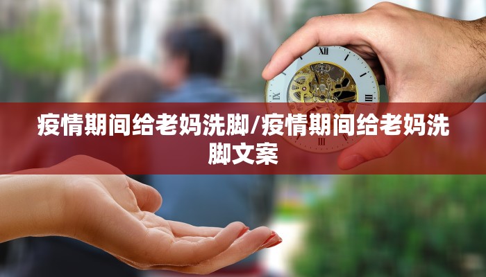 疫情期间给老妈洗脚/疫情期间给老妈洗脚文案 疫情期间给老妈洗脚/疫情期间给老妈洗脚文案