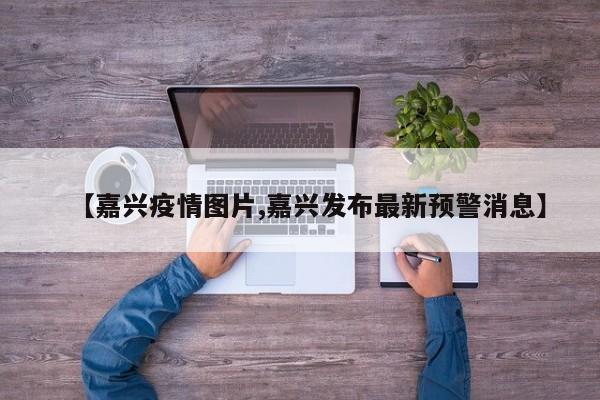 【嘉兴疫情图片,嘉兴发布最新预警消息】