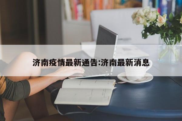 济南疫情最新通告:济南最新消息