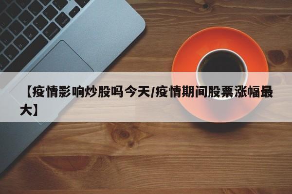 【疫情影响炒股吗今天/疫情期间股票涨幅最大】