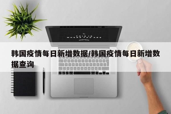 韩国疫情每日新增数据/韩国疫情每日新增数据查询