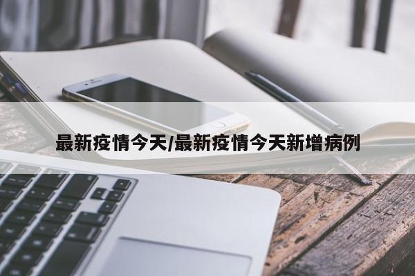 最新疫情今天/最新疫情今天新增病例
