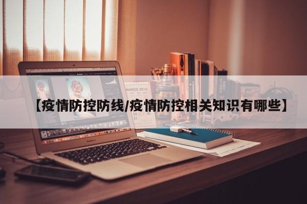 【疫情防控防线/疫情防控相关知识有哪些】