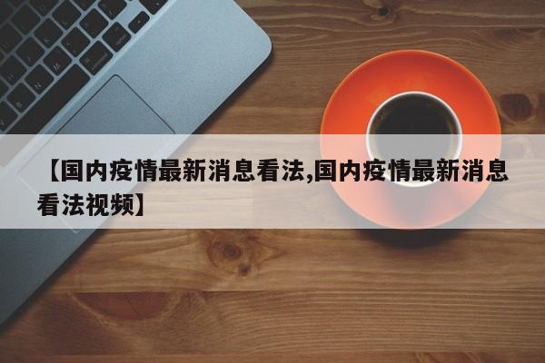 【国内疫情最新消息看法,国内疫情最新消息看法视频】