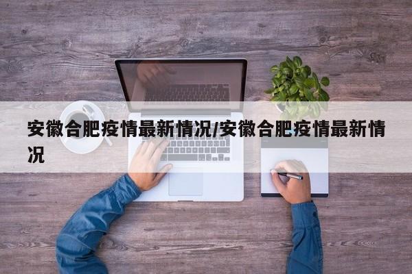 安徽合肥疫情最新情况/安徽合肥疫情最新情况