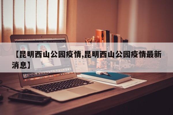 【昆明西山公园疫情,昆明西山公园疫情最新消息】
