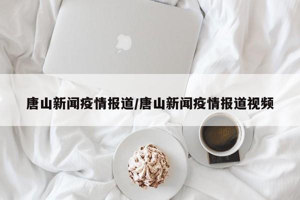 唐山新闻疫情报道/唐山新闻疫情报道视频
