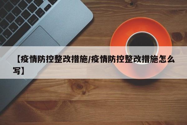 【疫情防控整改措施/疫情防控整改措施怎么写】