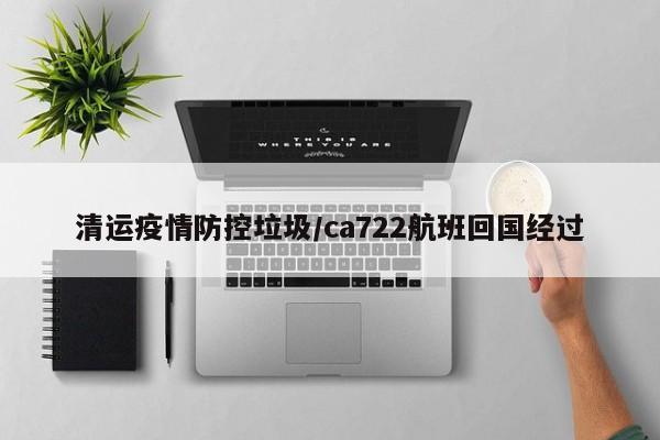 清运疫情防控垃圾/ca722航班回国经过