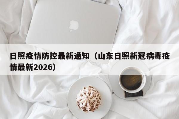 日照疫情防控最新通知(山东日照新冠病毒疫情最新2026)