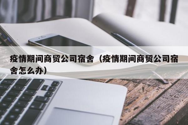 疫情期间商贸公司宿舍(疫情期间商贸公司宿舍怎么办)