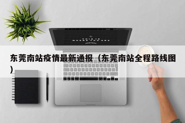 东莞南站疫情最新通报(东莞南站全程路线图)
