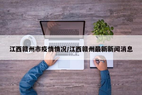 江西赣州市疫情情况/江西赣州最新新闻消息
