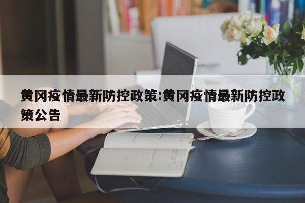 黄冈疫情最新防控政策:黄冈疫情最新防控政策公告