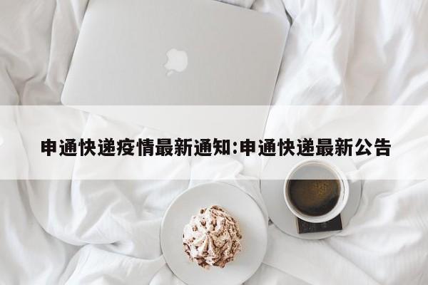 申通快递疫情最新通知:申通快递最新公告