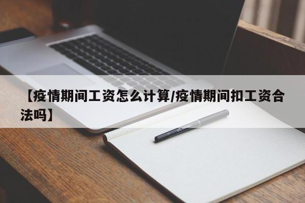 【疫情期间工资怎么计算/疫情期间扣工资合法吗】