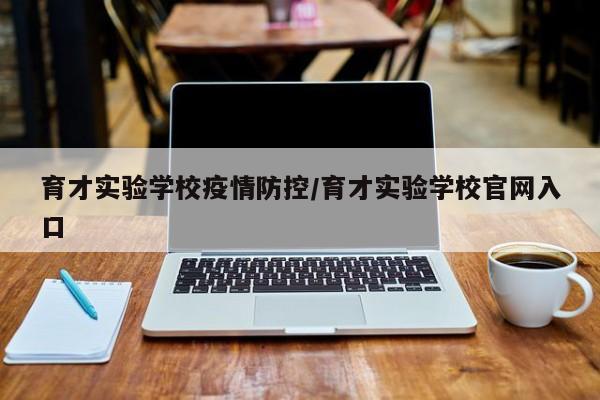 育才实验学校疫情防控/育才实验学校官网入口