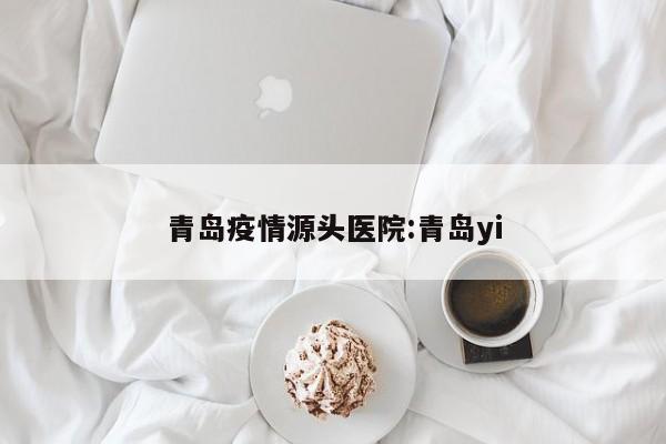 青岛疫情源头医院:青岛yi
