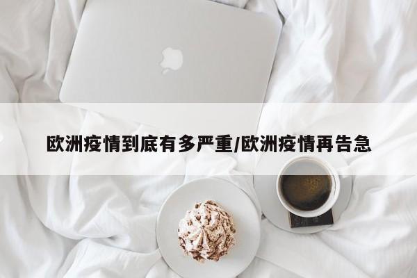 欧洲疫情到底有多严重/欧洲疫情再告急