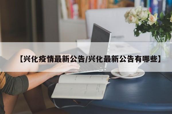 【兴化疫情最新公告/兴化最新公告有哪些】