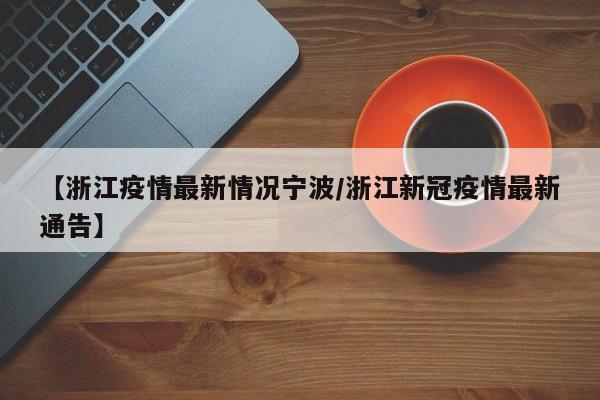 【浙江疫情最新情况宁波/浙江新冠疫情最新通告】