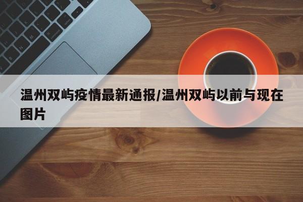 温州双屿疫情最新通报/温州双屿以前与现在图片