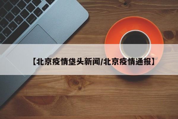 【北京疫情垡头新闻/北京疫情通报】