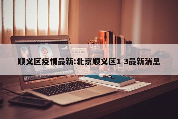 顺义区疫情最新:北京顺义区1 3最新消息
