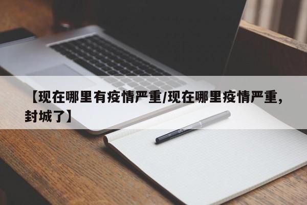 【现在哪里有疫情严重/现在哪里疫情严重,封城了】