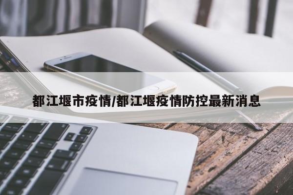 都江堰市疫情/都江堰疫情防控最新消息